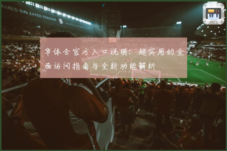 华体会官方入口说明：超实用的全面访问指南与全新功能解析