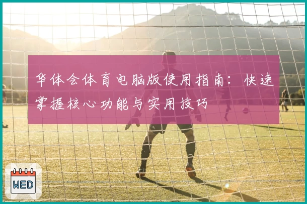 华体会体育电脑版使用指南：快速掌握核心功能与实用技巧