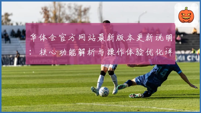 华体会官方网站最新版本更新说明：核心功能解析与操作体验优化详解