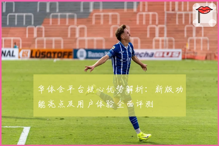 华体会平台核心优势解析：新版功能亮点及用户体验全面评测