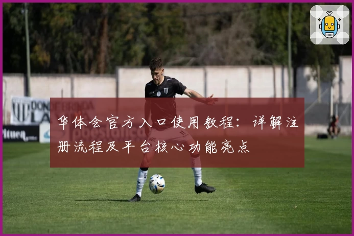 华体会官方入口使用教程：详解注册流程及平台核心功能亮点