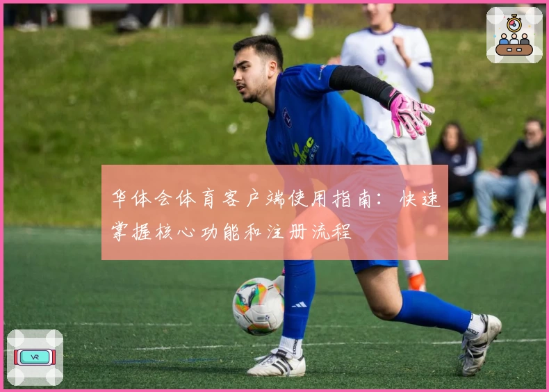 华体会体育客户端使用指南：快速掌握核心功能和注册流程