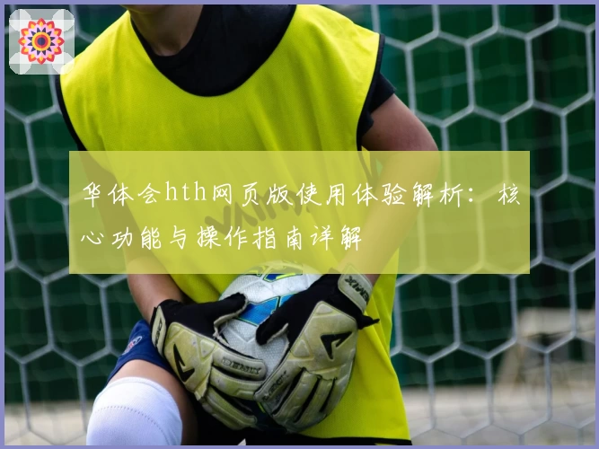 华体会hth网页版使用体验解析：核心功能与操作指南详解