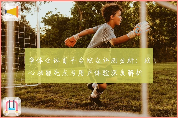 华体会体育平台综合评测分析：核心功能亮点与用户体验深度解析