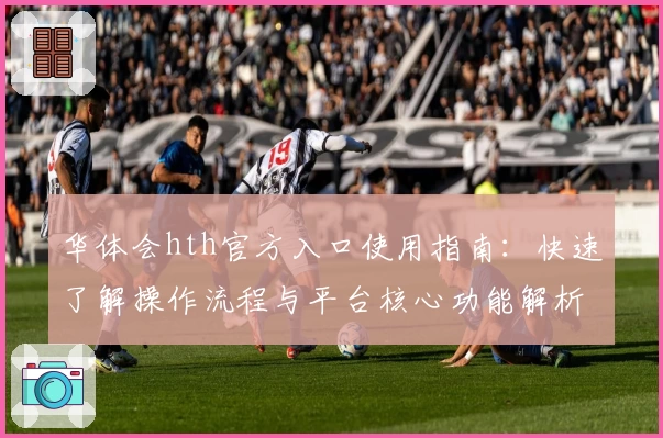 华体会hth官方入口使用指南：快速了解操作流程与平台核心功能解析