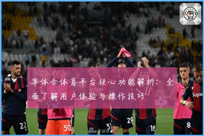 华体会体育平台核心功能解析：全面了解用户体验与操作技巧
