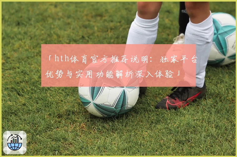 「hth体育官方推荐说明：独家平台优势与实用功能解析深入体验」