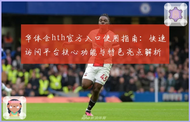 华体会hth官方入口使用指南：快速访问平台核心功能与特色亮点解析