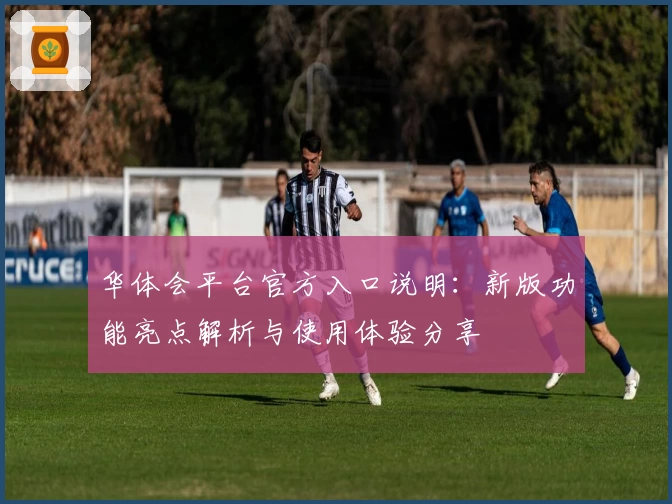 华体会平台官方入口说明：新版功能亮点解析与使用体验分享