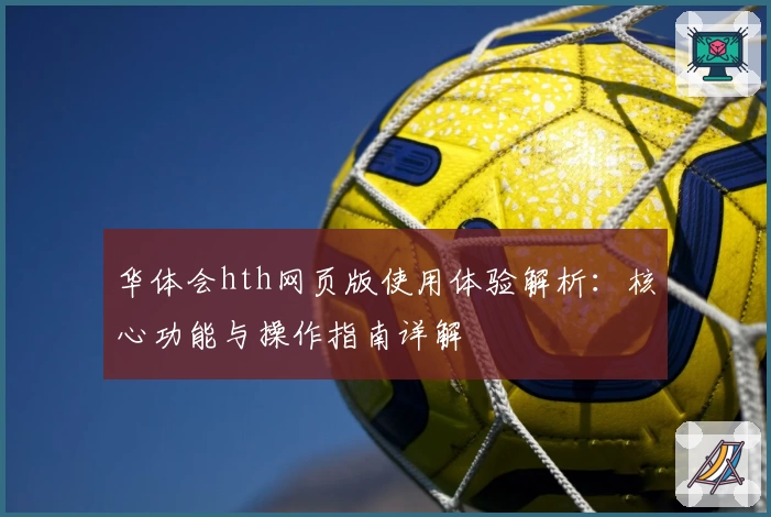 华体会hth网页版使用体验解析：核心功能与操作指南详解