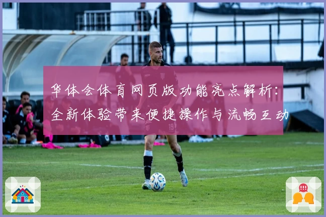 华体会体育网页版功能亮点解析：全新体验带来便捷操作与流畅互动