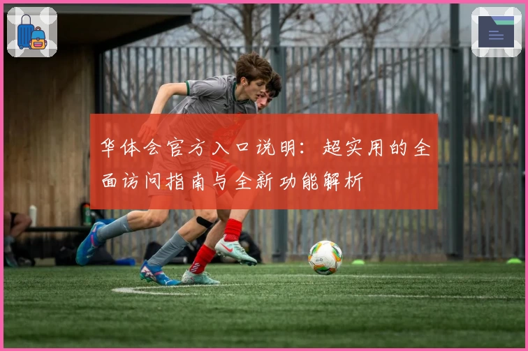 华体会官方入口说明：超实用的全面访问指南与全新功能解析