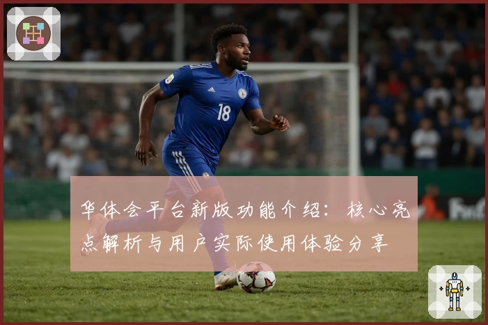 华体会平台新版功能介绍：核心亮点解析与用户实际使用体验分享