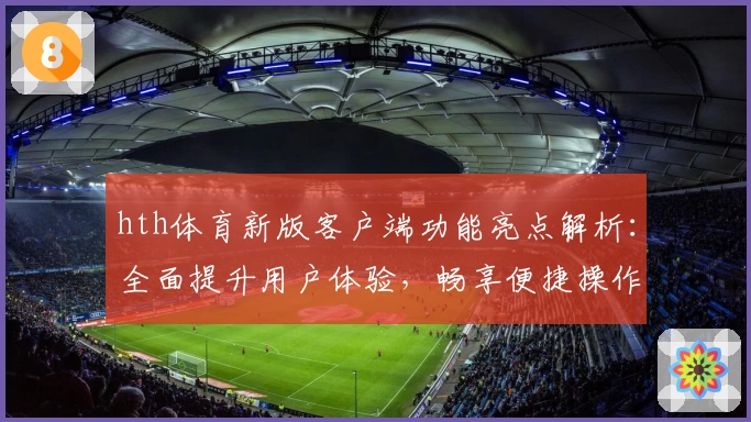 hth体育新版客户端功能亮点解析：全面提升用户体验，畅享便捷操作