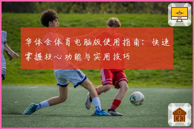 华体会体育电脑版使用指南：快速掌握核心功能与实用技巧