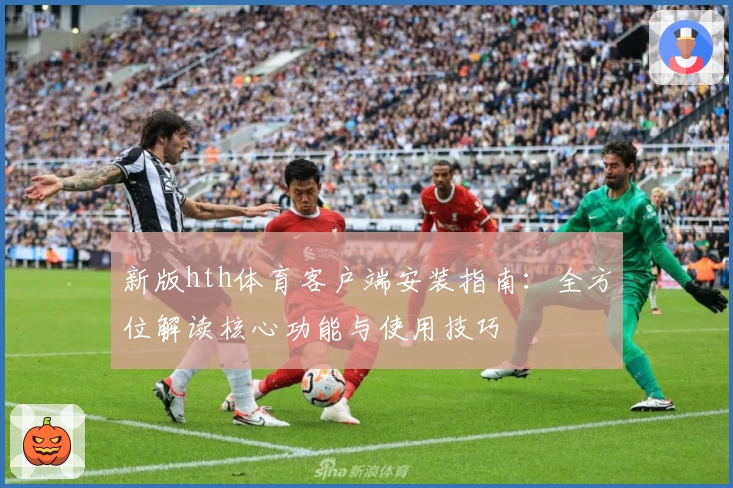 新版hth体育客户端安装指南：全方位解读核心功能与使用技巧