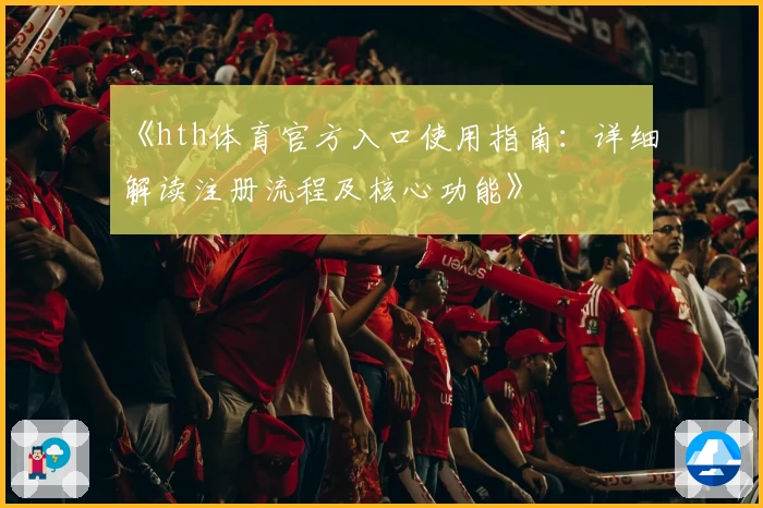 《hth体育官方入口使用指南：详细解读注册流程及核心功能》