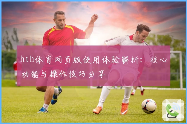 hth体育网页版使用体验解析：核心功能与操作技巧分享