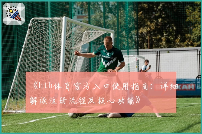 《hth体育官方入口使用指南：详细解读注册流程及核心功能》
