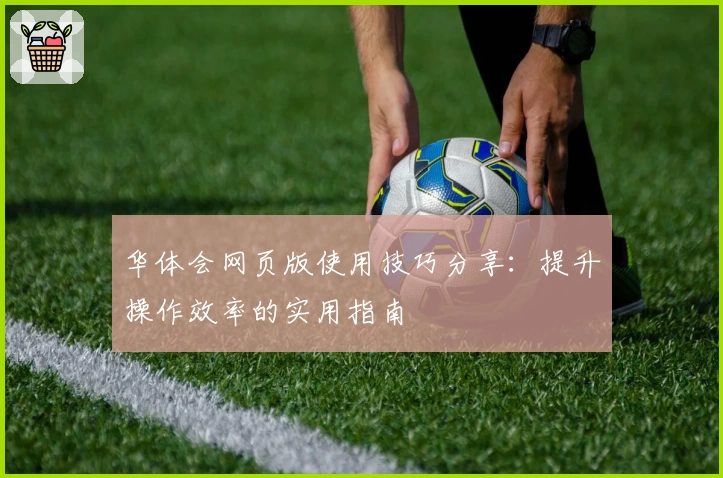 华体会网页版使用技巧分享：提升操作效率的实用指南