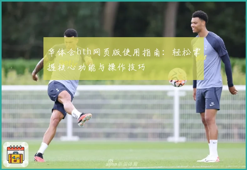 华体会hth网页版使用指南：轻松掌握核心功能与操作技巧