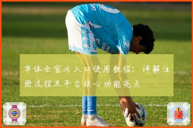 华体会官方入口使用教程：详解注册流程及平台核心功能亮点