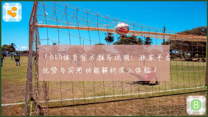 「hth体育官方推荐说明：独家平台优势与实用功能解析深入体验」